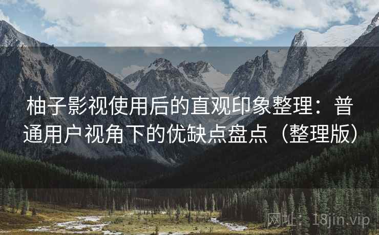 柚子影视使用后的直观印象整理：普通用户视角下的优缺点盘点（整理版）