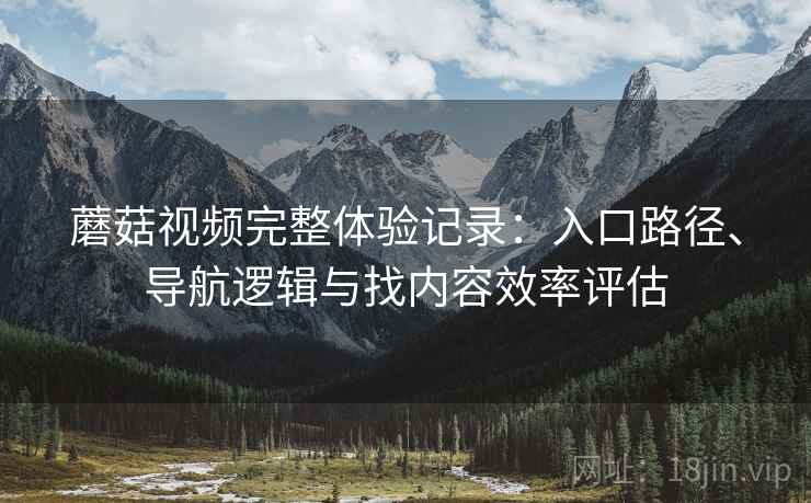 蘑菇视频完整体验记录：入口路径、导航逻辑与找内容效率评估