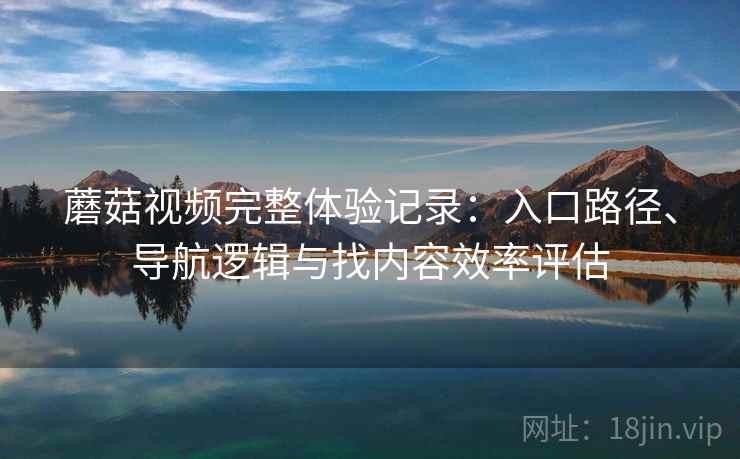 蘑菇视频完整体验记录：入口路径、导航逻辑与找内容效率评估