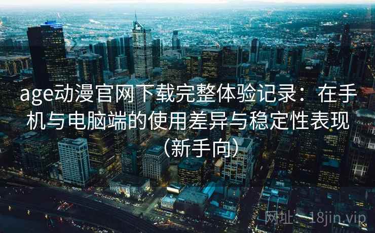 age动漫官网下载完整体验记录：在手机与电脑端的使用差异与稳定性表现（新手向）
