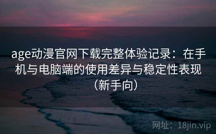 age动漫官网下载完整体验记录：在手机与电脑端的使用差异与稳定性表现（新手向）