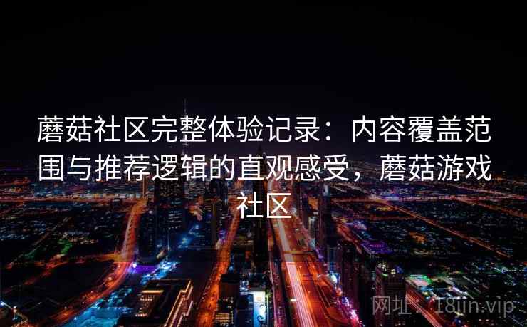蘑菇社区完整体验记录：内容覆盖范围与推荐逻辑的直观感受，蘑菇游戏社区
