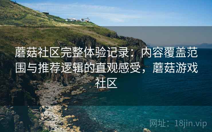 蘑菇社区完整体验记录：内容覆盖范围与推荐逻辑的直观感受，蘑菇游戏社区