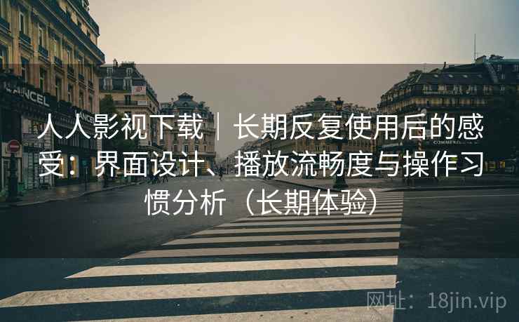 人人影视下载｜长期反复使用后的感受：界面设计、播放流畅度与操作习惯分析（长期体验）