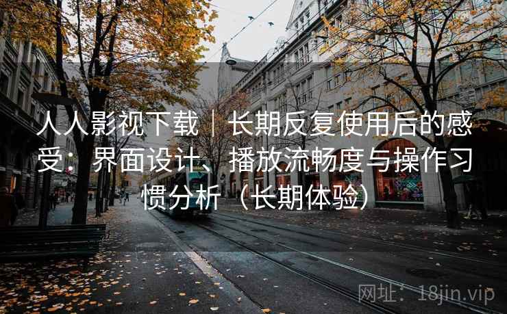 人人影视下载｜长期反复使用后的感受：界面设计、播放流畅度与操作习惯分析（长期体验）