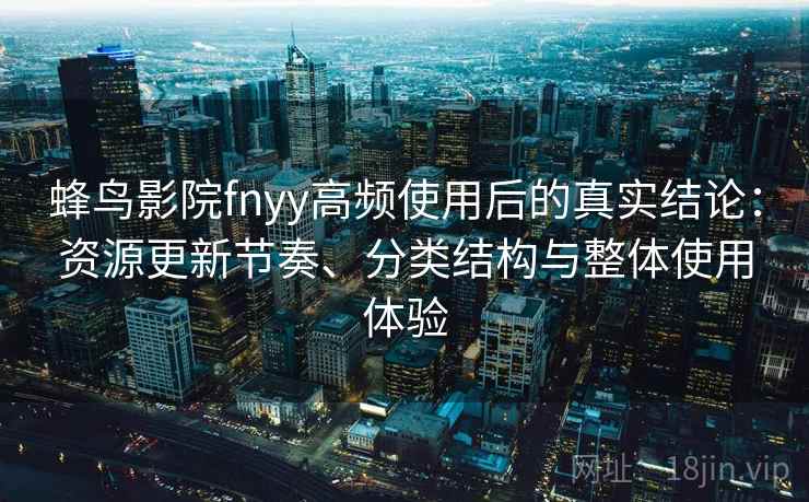 蜂鸟影院fnyy高频使用后的真实结论：资源更新节奏、分类结构与整体使用体验