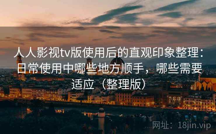 人人影视tv版使用后的直观印象整理：日常使用中哪些地方顺手，哪些需要适应（整理版）