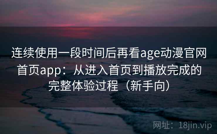 连续使用一段时间后再看age动漫官网首页app：从进入首页到播放完成的完整体验过程（新手向）