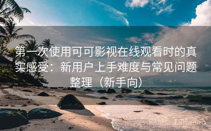 第一次使用可可影视在线观看时的真实感受：新用户上手难度与常见问题整理（新手向）