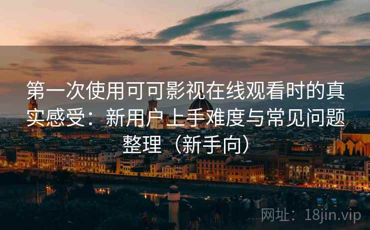第一次使用可可影视在线观看时的真实感受：新用户上手难度与常见问题整理（新手向）
