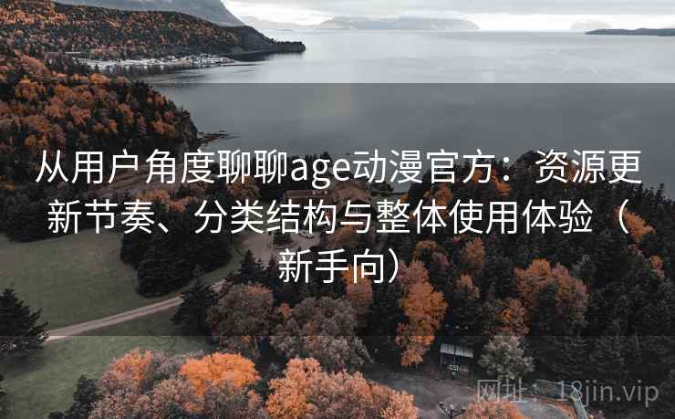 从用户角度聊聊age动漫官方：资源更新节奏、分类结构与整体使用体验（新手向）