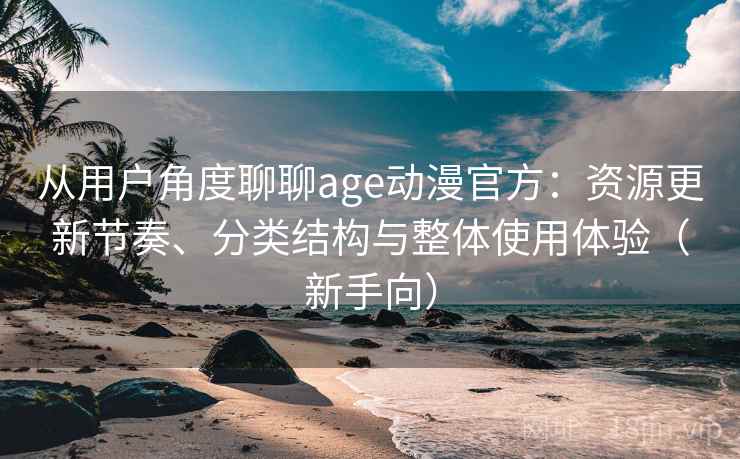 从用户角度聊聊age动漫官方：资源更新节奏、分类结构与整体使用体验（新手向）