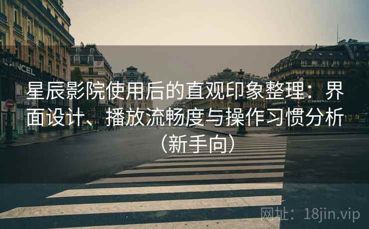 星辰影院使用后的直观印象整理：界面设计、播放流畅度与操作习惯分析（新手向）