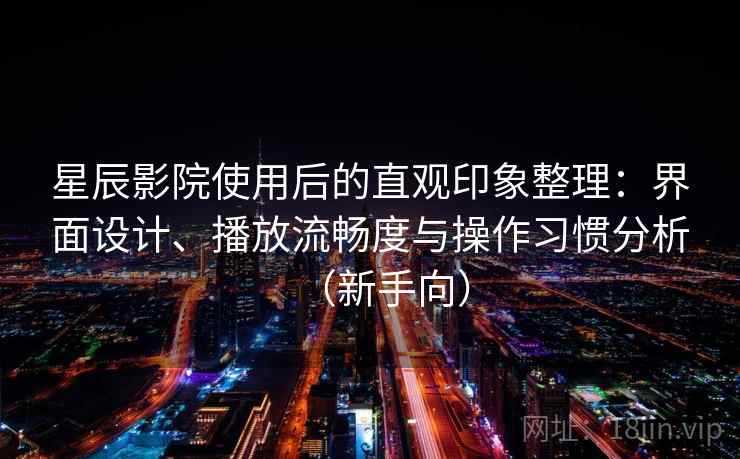 星辰影院使用后的直观印象整理：界面设计、播放流畅度与操作习惯分析（新手向）