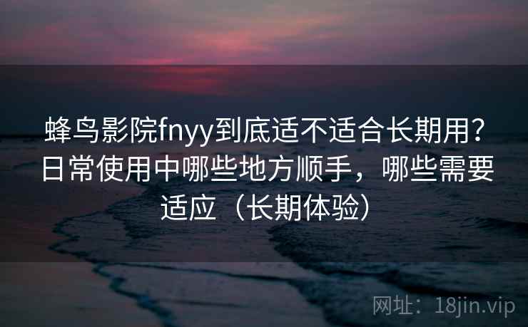 蜂鸟影院fnyy到底适不适合长期用?日常使用中哪些地方顺手,哪些需要适应(长期体验) 蜂鸟影院fnyy到底适不适合长期用?日常使用中哪些地方顺手,哪些需要适应(长期体验)