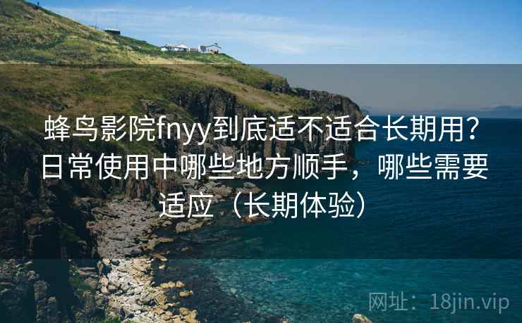 蜂鸟影院fnyy到底适不适合长期用？日常使用中哪些地方顺手，哪些需要适应（长期体验）