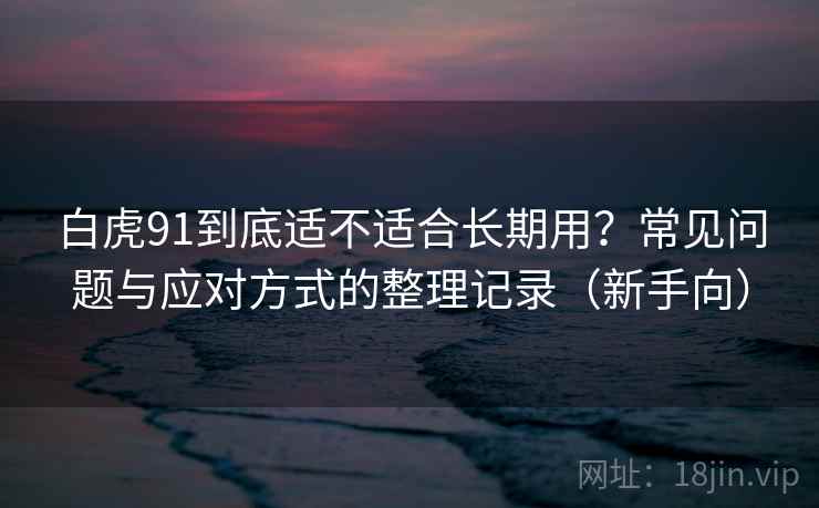 白虎91到底适不适合长期用？常见问题与应对方式的整理记录（新手向）