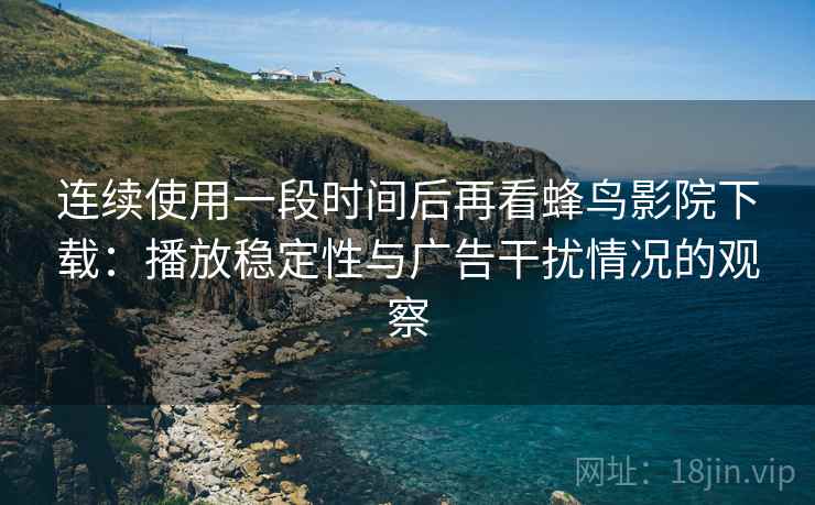 连续使用一段时间后再看蜂鸟影院下载：播放稳定性与广告干扰情况的观察