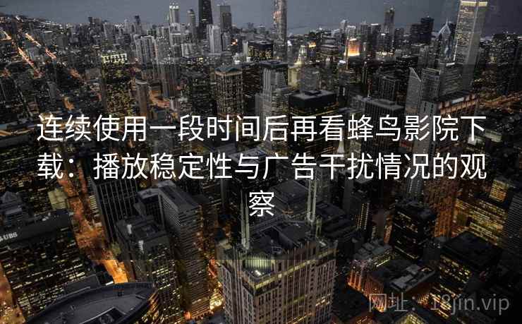 连续使用一段时间后再看蜂鸟影院下载：播放稳定性与广告干扰情况的观察