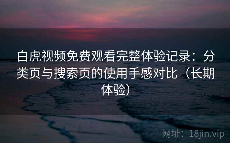 白虎视频免费观看完整体验记录:分类页与搜索页的使用手感对比(长期体验) 白虎视频免费观看完整体验记录:分类页与搜索页的使用手感对比(长期体验)