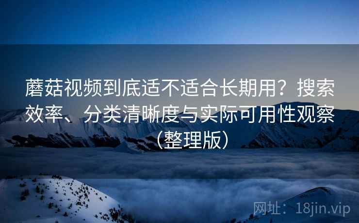蘑菇视频到底适不适合长期用？搜索效率、分类清晰度与实际可用性观察（整理版）