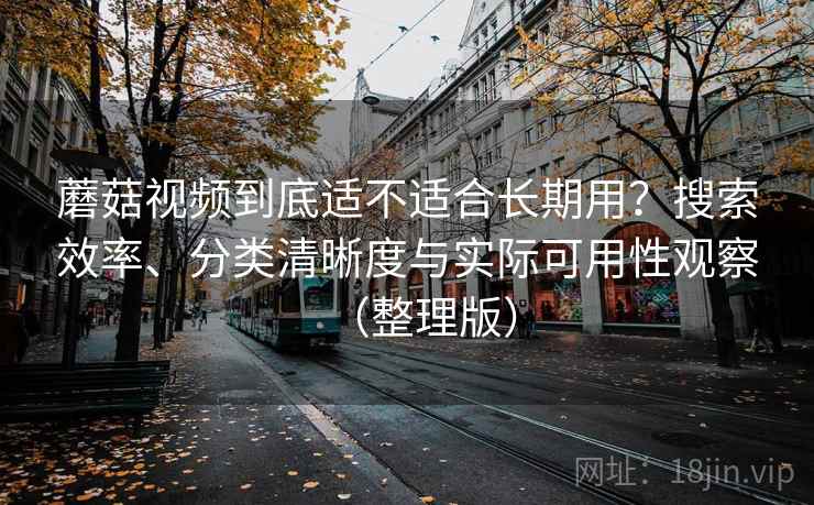 蘑菇视频到底适不适合长期用?搜索效率、分类清晰度与实际可用性观察(整理版) 蘑菇视频到底适不适合长期用?搜索效率、分类清晰度与实际可用性观察(整理版)
