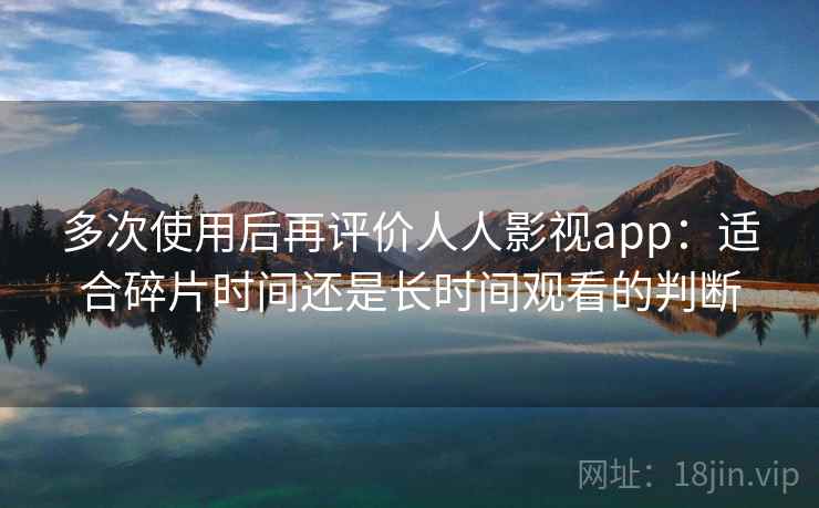 多次使用后再评价人人影视app：适合碎片时间还是长时间观看的判断