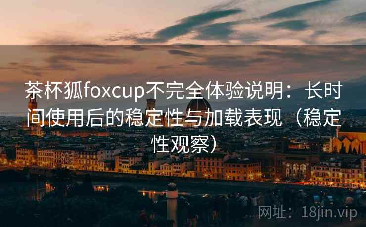 茶杯狐foxcup不完全体验说明:长时间使用后的稳定性与加载表现(稳定性观察) 茶杯狐foxcup不完全体验说明:长时间使用后的稳定性与加载表现(稳定性观察)