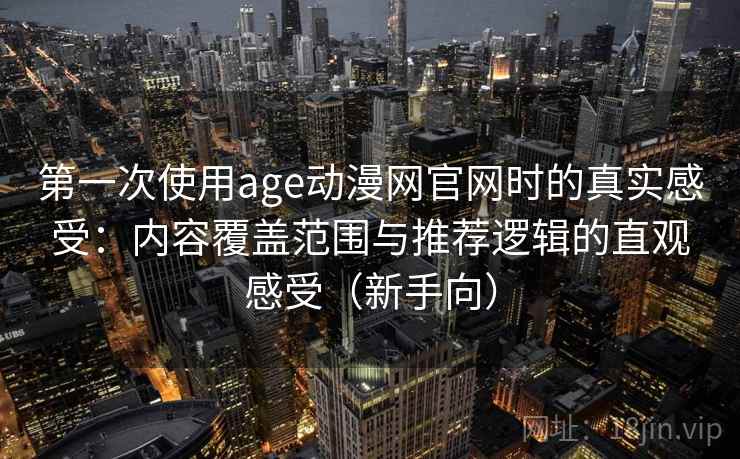 第一次使用age动漫网官网时的真实感受：内容覆盖范围与推荐逻辑的直观感受（新手向）