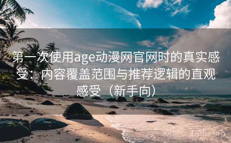 第一次使用age动漫网官网时的真实感受:内容覆盖范围与推荐逻辑的直观感受(新手向) 第一次使用age动漫网官网时的真实感受:内容覆盖范围与推荐逻辑的直观感受(新手向)