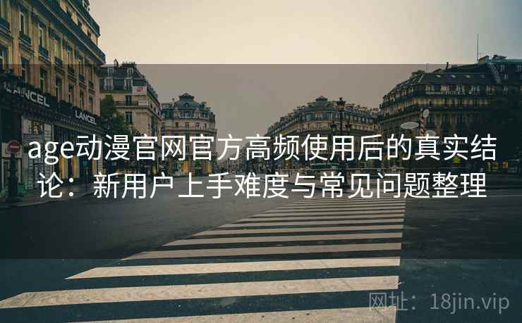 age动漫官网官方高频使用后的真实结论：新用户上手难度与常见问题整理