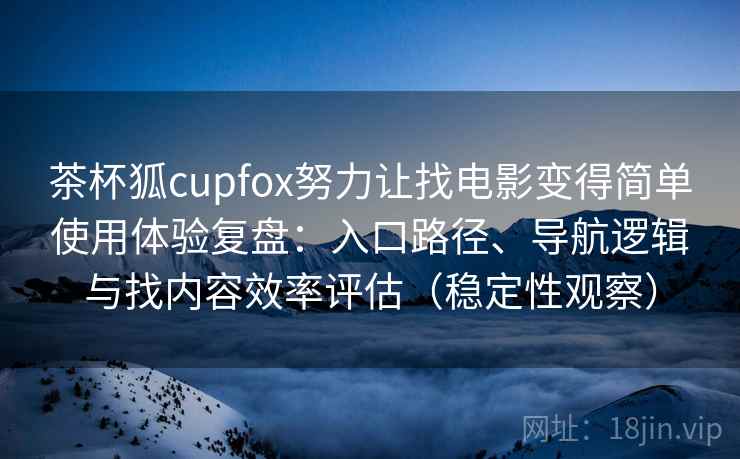 茶杯狐cupfox努力让找电影变得简单使用体验复盘：入口路径、导航逻辑与找内容效率评估（稳定性观察）