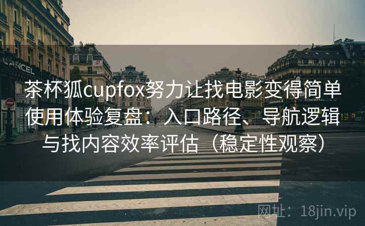 茶杯狐cupfox努力让找电影变得简单使用体验复盘:入口路径、导航逻辑与找内容效率评估(稳定性观察) 茶杯狐cupfox努力让找电影变得简单使用体验复盘:入口路径、导航逻辑与找内容效率评估(稳定性观察)