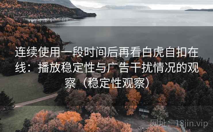 连续使用一段时间后再看白虎自扣在线：播放稳定性与广告干扰情况的观察（稳定性观察）