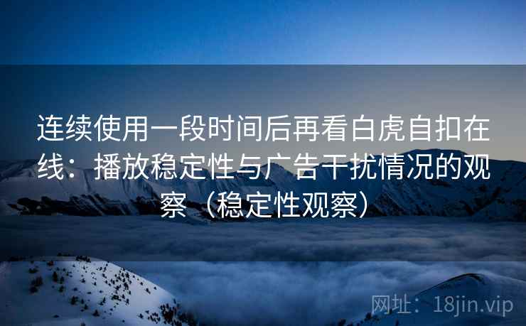 连续使用一段时间后再看白虎自扣在线：播放稳定性与广告干扰情况的观察（稳定性观察）