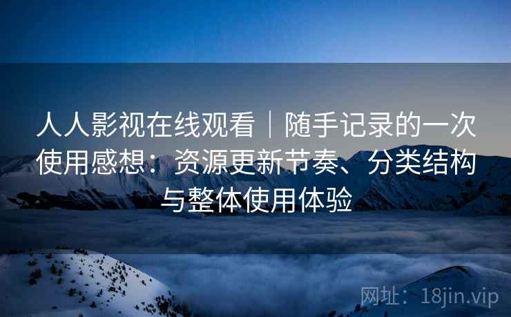 人人影视在线观看｜随手记录的一次使用感想：资源更新节奏、分类结构与整体使用体验