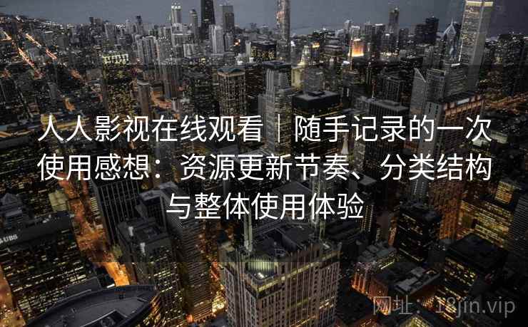 人人影视在线观看|随手记录的一次使用感想:资源更新节奏、分类结构与整体使用体验 人人影视在线观看|随手记录的一次使用感想:资源更新节奏、分类结构与整体使用体验
