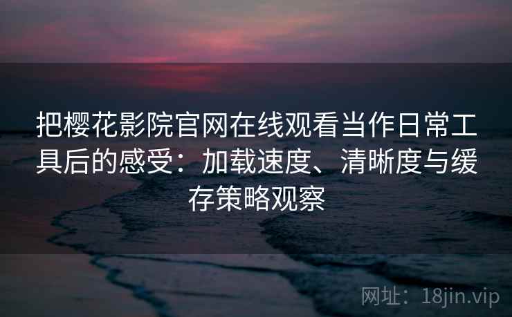 把樱花影院官网在线观看当作日常工具后的感受：加载速度、清晰度与缓存策略观察