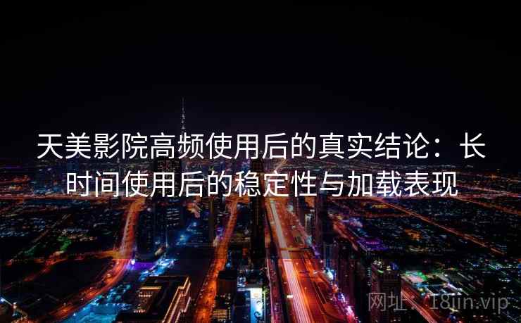 天美影院高频使用后的真实结论：长时间使用后的稳定性与加载表现