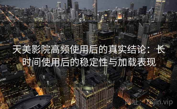 天美影院高频使用后的真实结论:长时间使用后的稳定性与加载表现 天美影院高频使用后的真实结论:长时间使用后的稳定性与加载表现