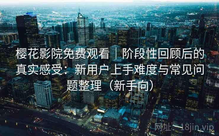 樱花影院免费观看|阶段性回顾后的真实感受:新用户上手难度与常见问题整理(新手向) 樱花影院免费观看|阶段性回顾后的真实感受:新用户上手难度与常见问题整理(新手向)