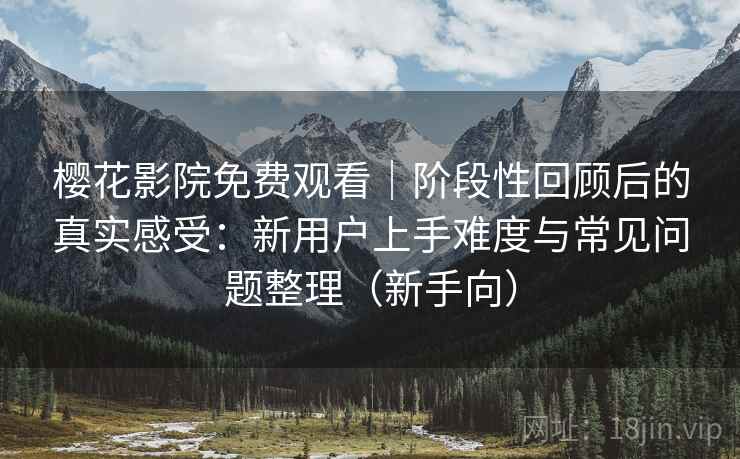 樱花影院免费观看｜阶段性回顾后的真实感受：新用户上手难度与常见问题整理（新手向）