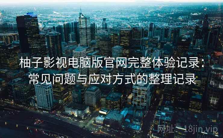 柚子影视电脑版官网完整体验记录:常见问题与应对方式的整理记录 柚子影视电脑版官网完整体验记录:常见问题与应对方式的整理记录