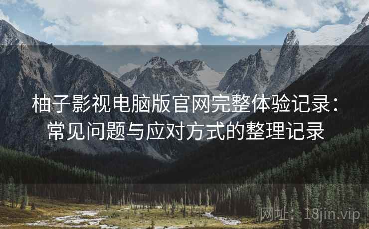 柚子影视电脑版官网完整体验记录：常见问题与应对方式的整理记录