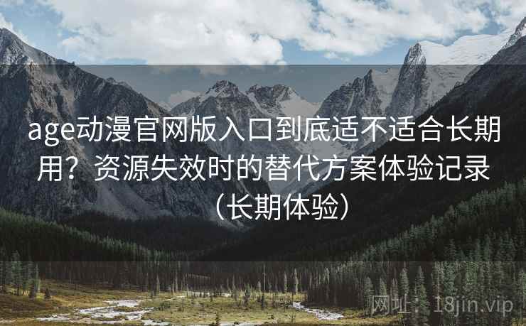 age动漫官网版入口到底适不适合长期用？资源失效时的替代方案体验记录（长期体验）