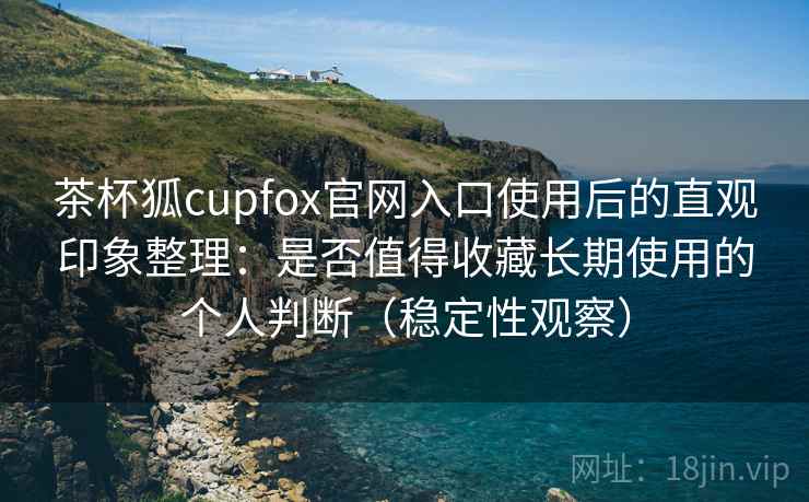 茶杯狐cupfox官网入口使用后的直观印象整理:是否值得收藏长期使用的个人判断(稳定性观察) 茶杯狐cupfox官网入口使用后的直观印象整理:是否值得收藏长期使用的个人判断(稳定性观察)