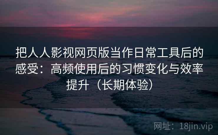 把人人影视网页版当作日常工具后的感受:高频使用后的习惯变化与效率提升(长期体验) 把人人影视网页版当作日常工具后的感受:高频使用后的习惯变化与效率提升(长期体验)
