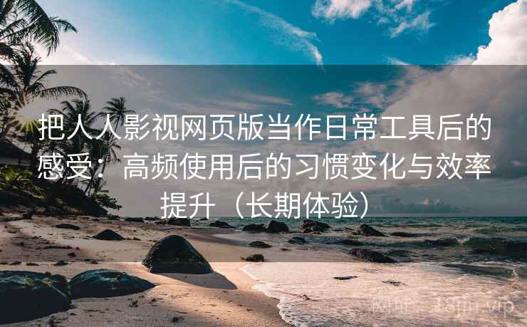 把人人影视网页版当作日常工具后的感受：高频使用后的习惯变化与效率提升（长期体验）