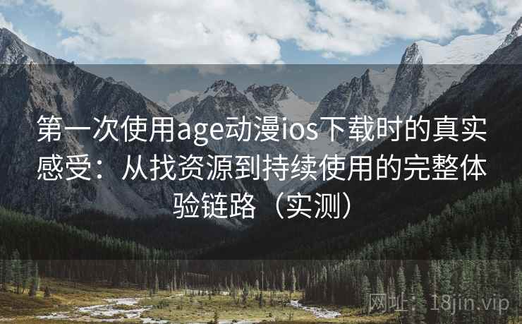第一次使用age动漫ios下载时的真实感受：从找资源到持续使用的完整体验链路（实测）