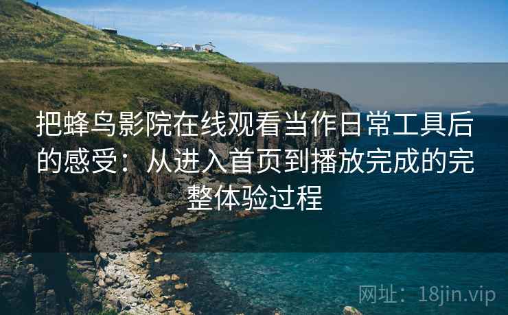 把蜂鸟影院在线观看当作日常工具后的感受:从进入首页到播放完成的完整体验过程 把蜂鸟影院在线观看当作日常工具后的感受:从进入首页到播放完成的完整体验过程